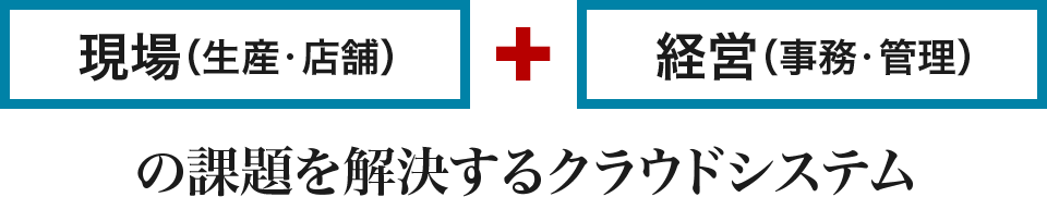 現場と経営の課題を解決するクラウドシステム
